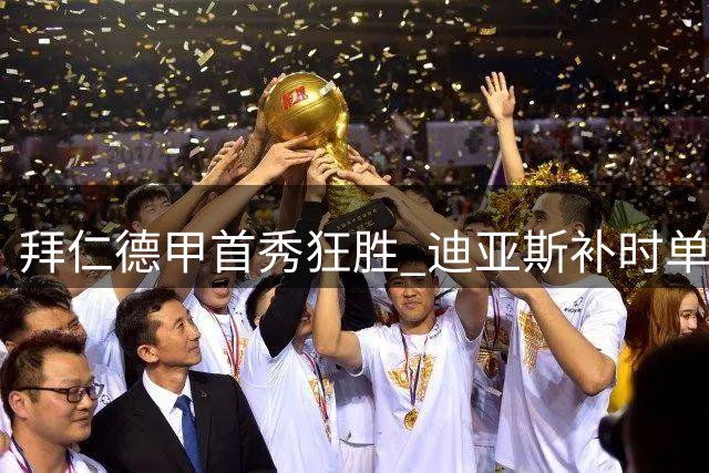 拜仁德甲首秀狂胜 迪亚斯补时单刀锁定5-1比分